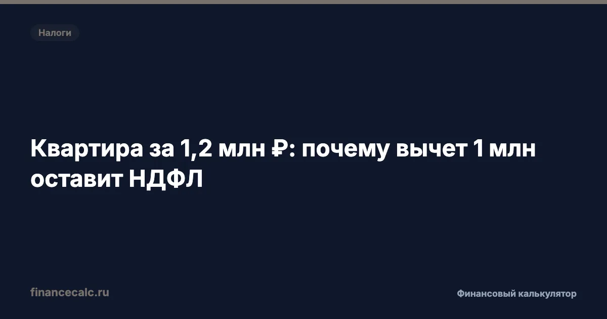 Квартира за 1,2 млн ₽: почему вычет 1 млн оставит НДФЛ