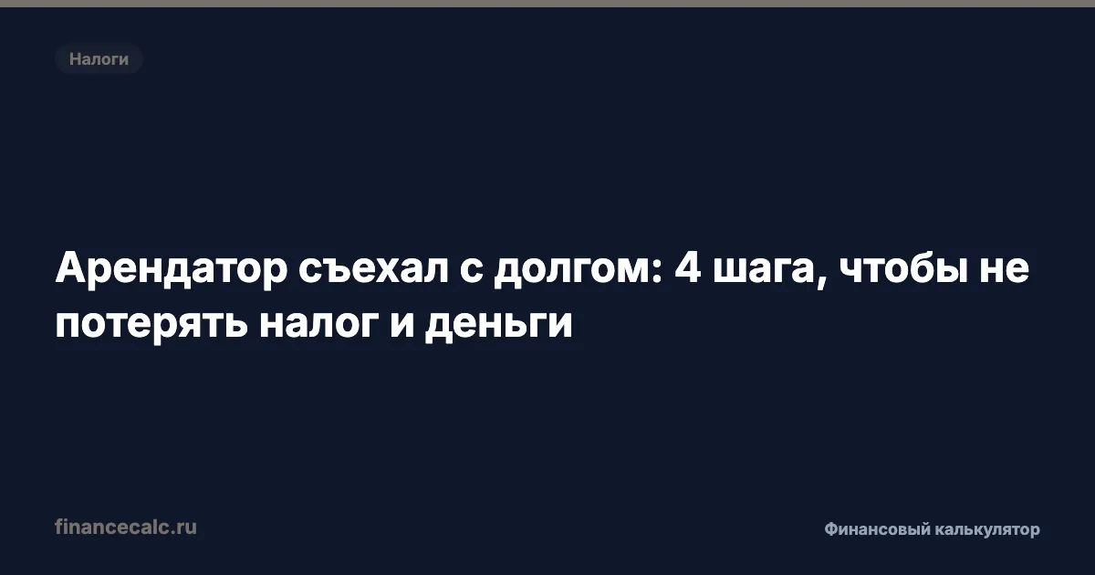 Арендатор съехал с долгом: 4 шага, чтобы не потерять налог и деньги