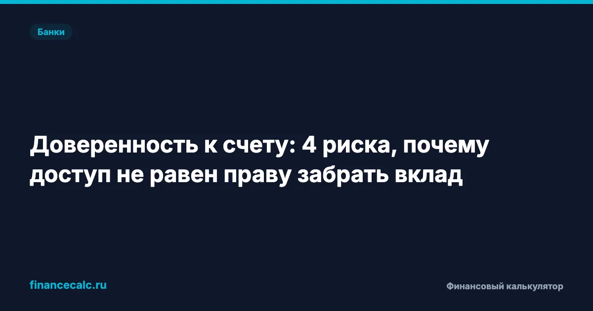 Доверенность к счету: 4 риска, почему доступ не равен праву забрать вклад