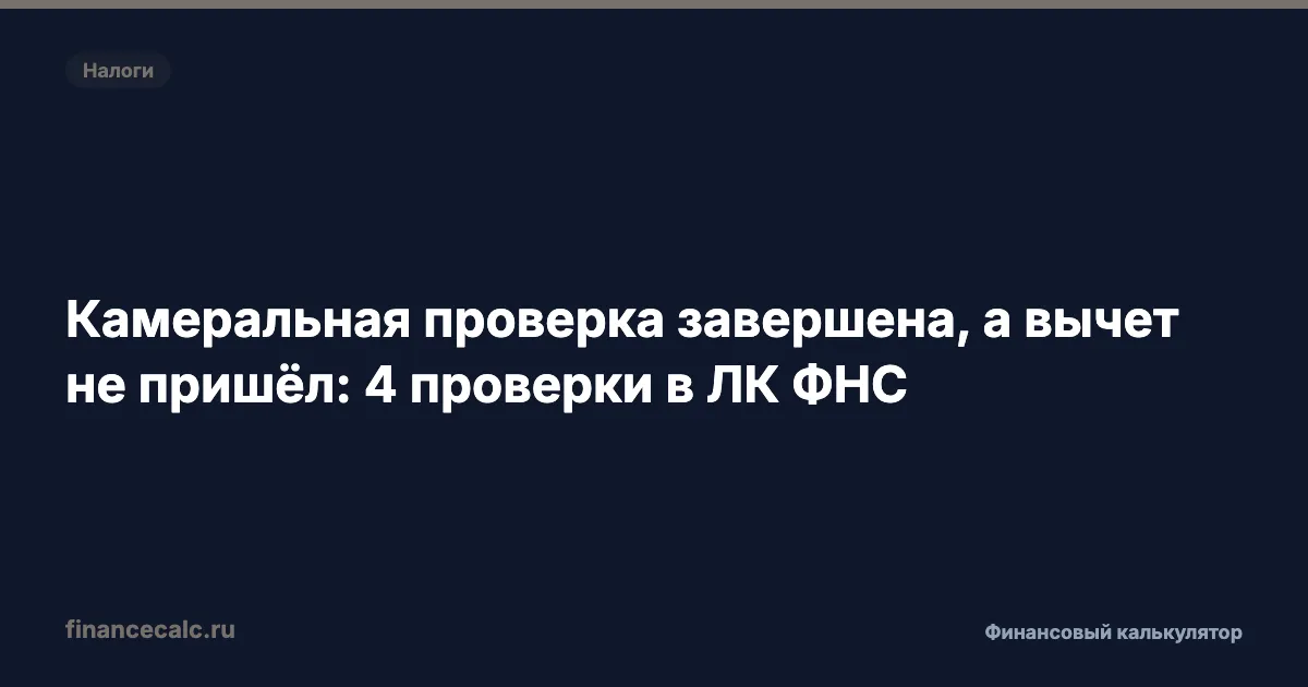 Камеральная проверка завершена, а вычет не пришёл: 4 проверки в ЛК ФНС