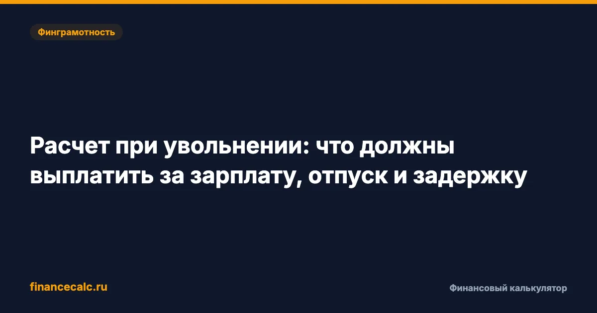 Расчет при увольнении: что должны выплатить за зарплату, отпуск и задержку
