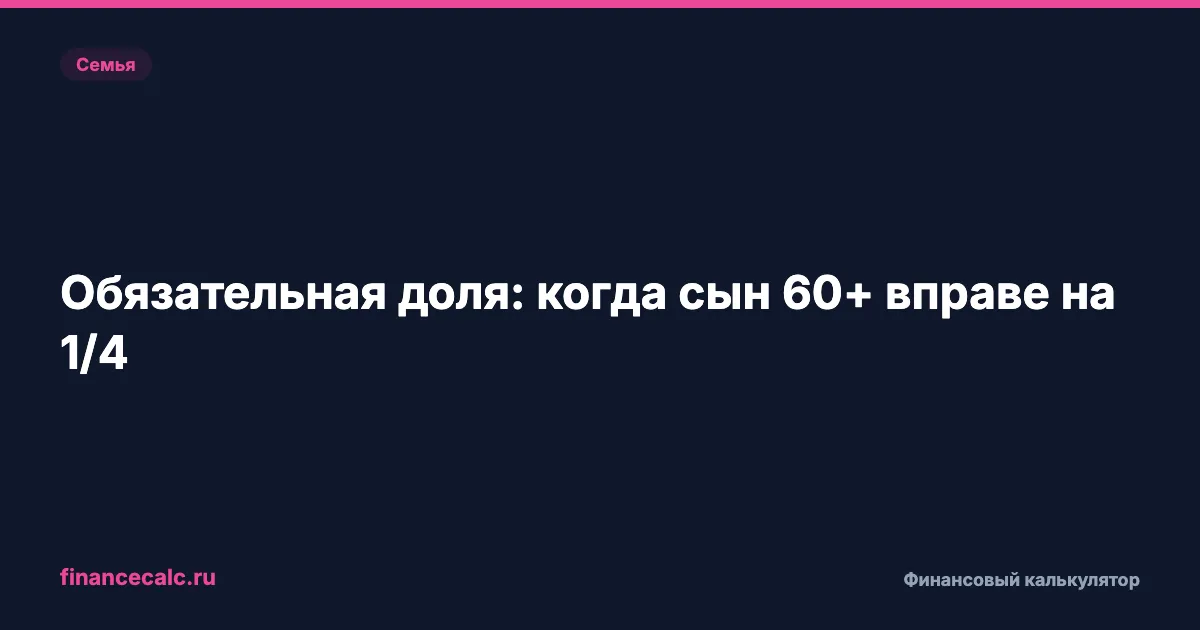 Обязательная доля в наследстве: когда сын 60+ может получить 1/4 квартиры