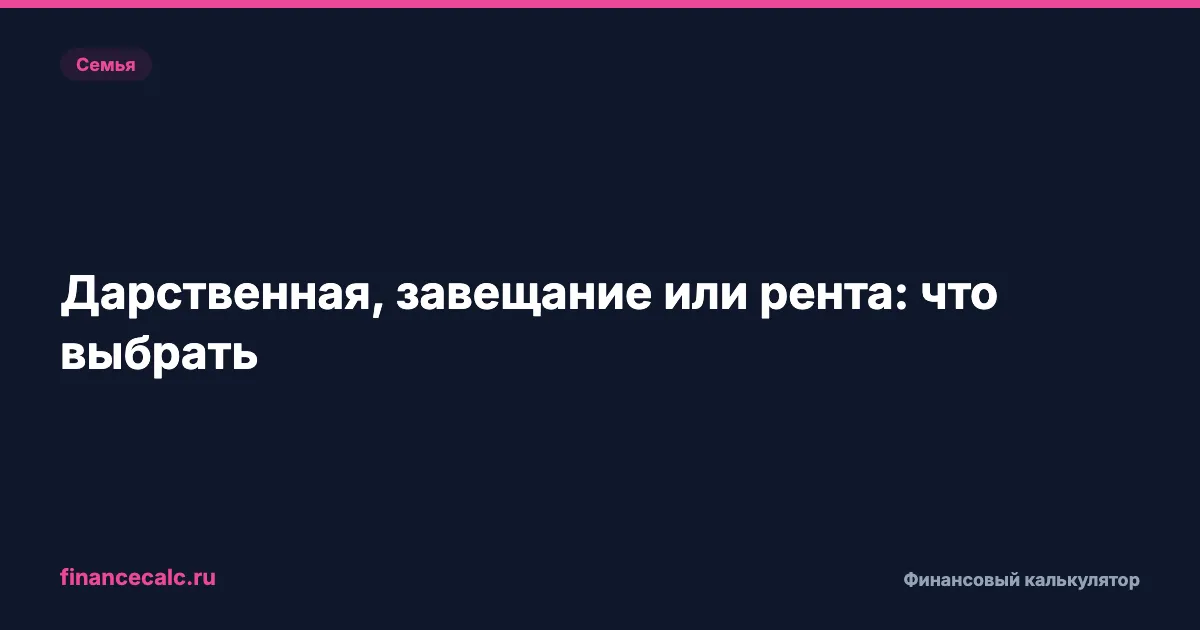 Дарственная или завещание: что лучше для квартиры и когда нужна рента