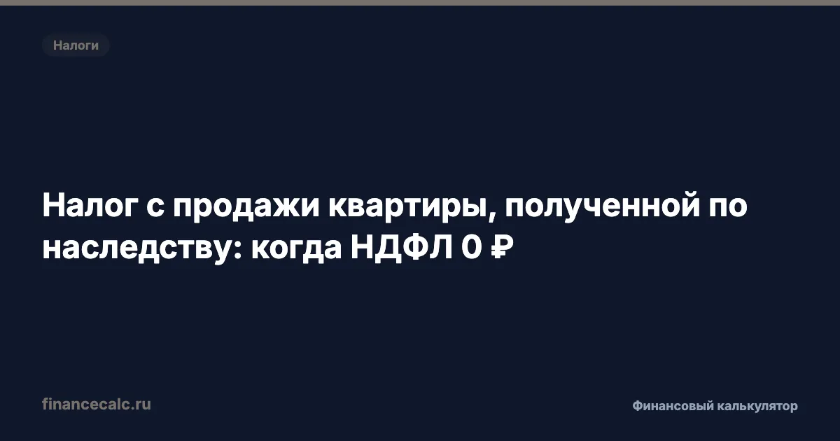 Налог с продажи квартиры, полученной по наследству: когда НДФЛ 0 ₽