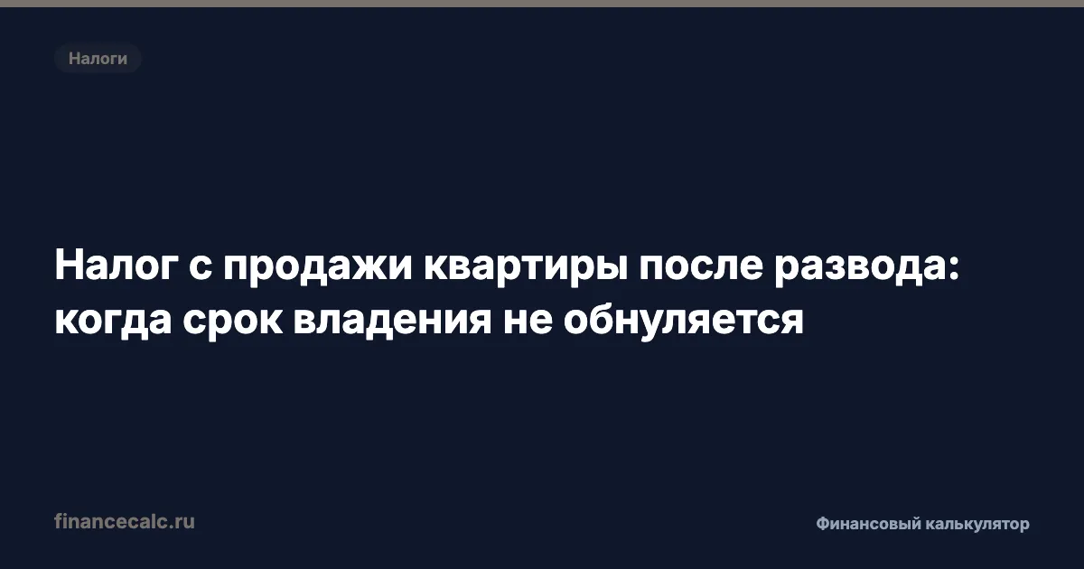 Налог с продажи квартиры после развода: когда срок владения не обнуляется