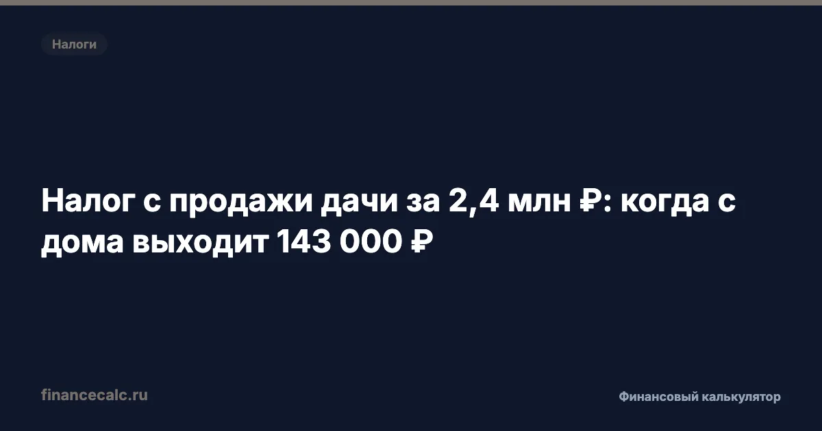 Налог с продажи дачи за 2,4 млн ₽: когда с дома выходит 143 000 ₽