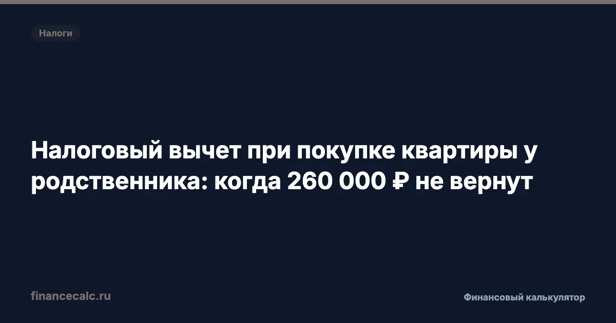 Квартира у родственника 2026: почему вычет 260 000 ₽ не вернут даже с ипотекой