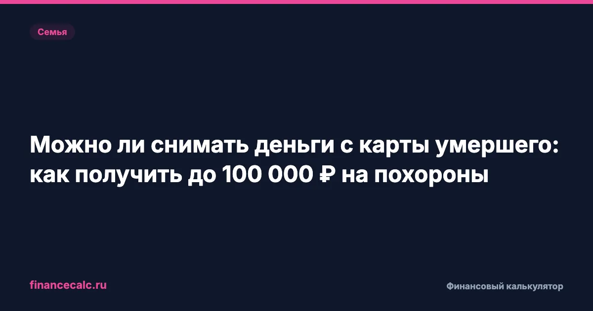 Можно ли снимать деньги с карты умершего: как получить до 100 000 ₽ на похороны