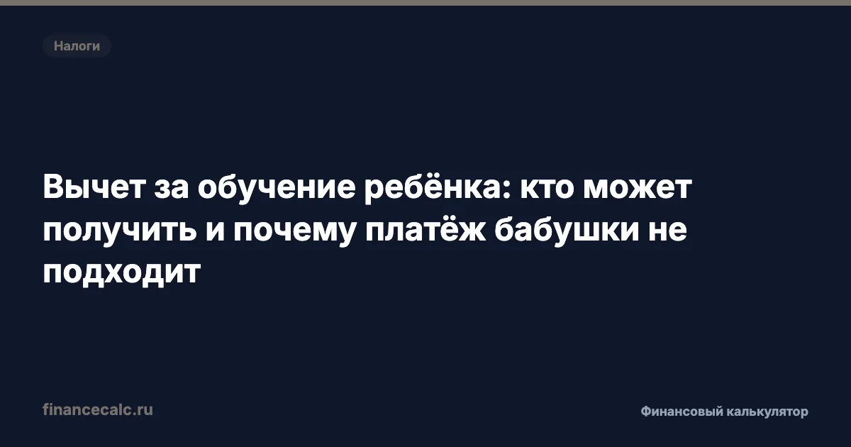 Вычет за обучение 2026: почему платёж бабушки даёт 0 ₽, а родителя 14 300 ₽