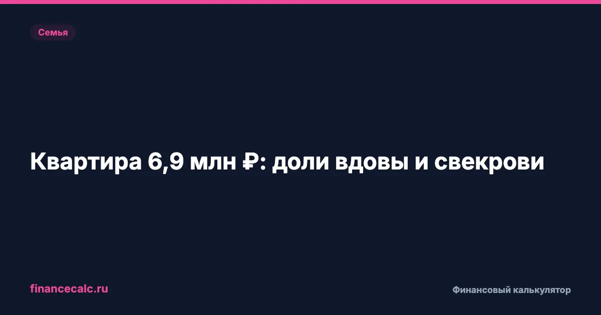 Квартира за 6,9 млн ₽ после мужа 2026: почему вдове 3/4, а свекрови 1/4