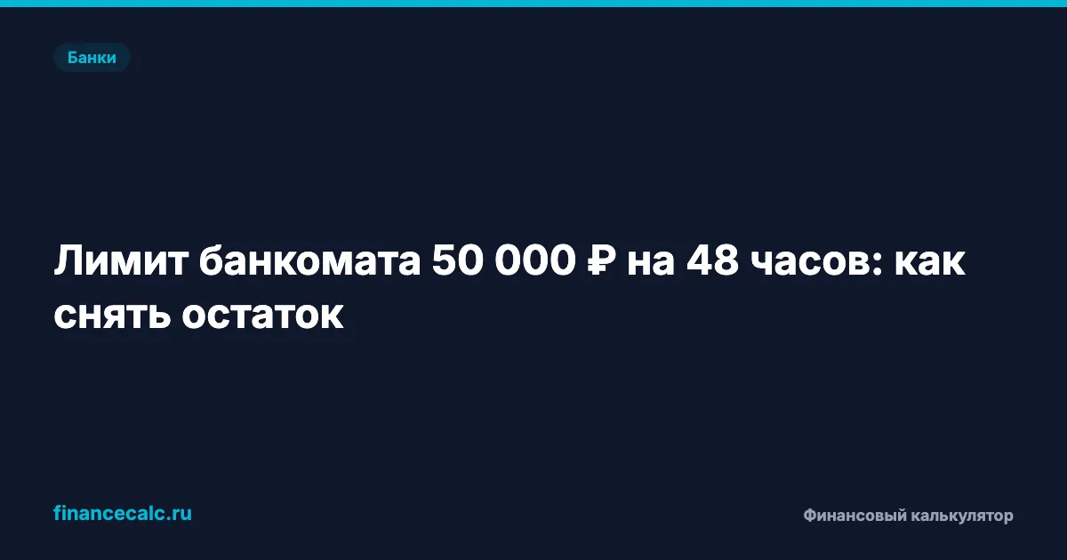 Банкомат не выдаёт больше 50 000 ₽: почему действует лимит на 48 часов и как снять остаток