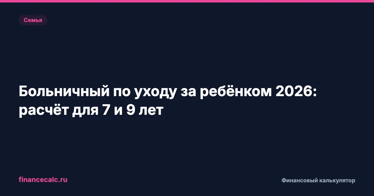 Больничный с ребёнком 7 и 9 лет в 2026: откуда разница до 4 022,79 ₽ за неделю