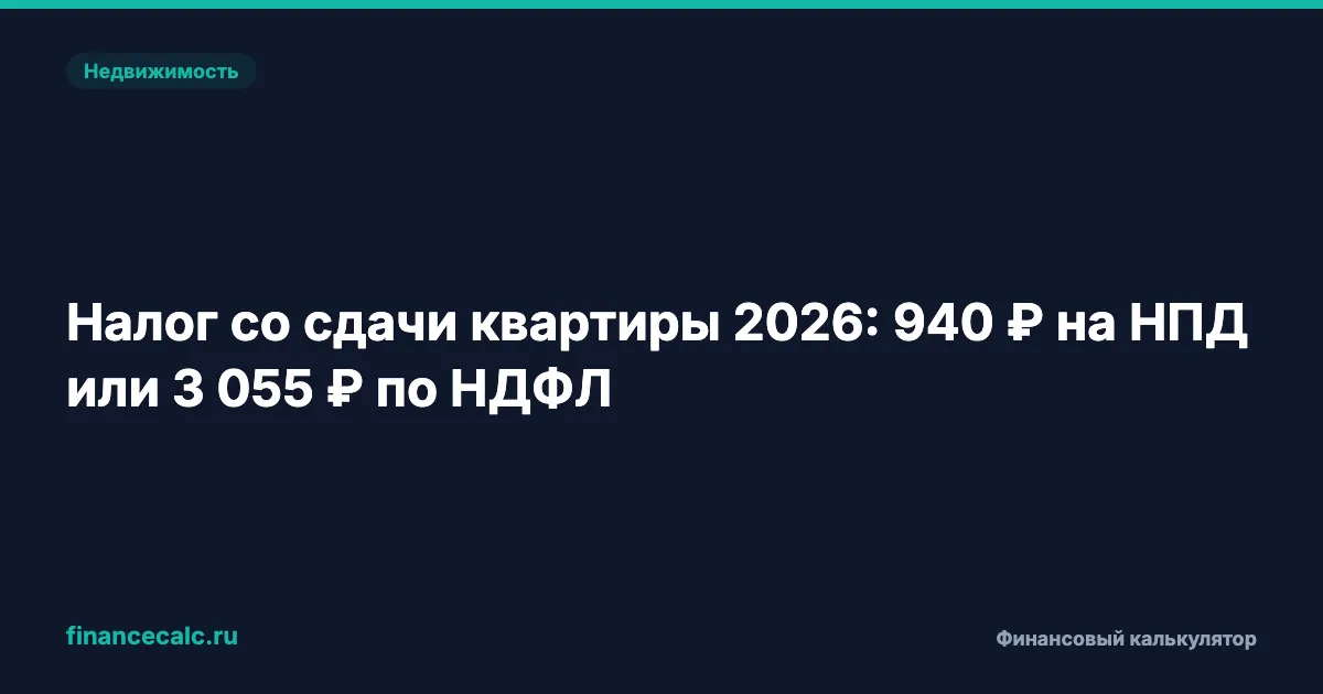 Налог со сдачи квартиры 2026: 940 ₽ на НПД или 3 055 ₽ по НДФЛ