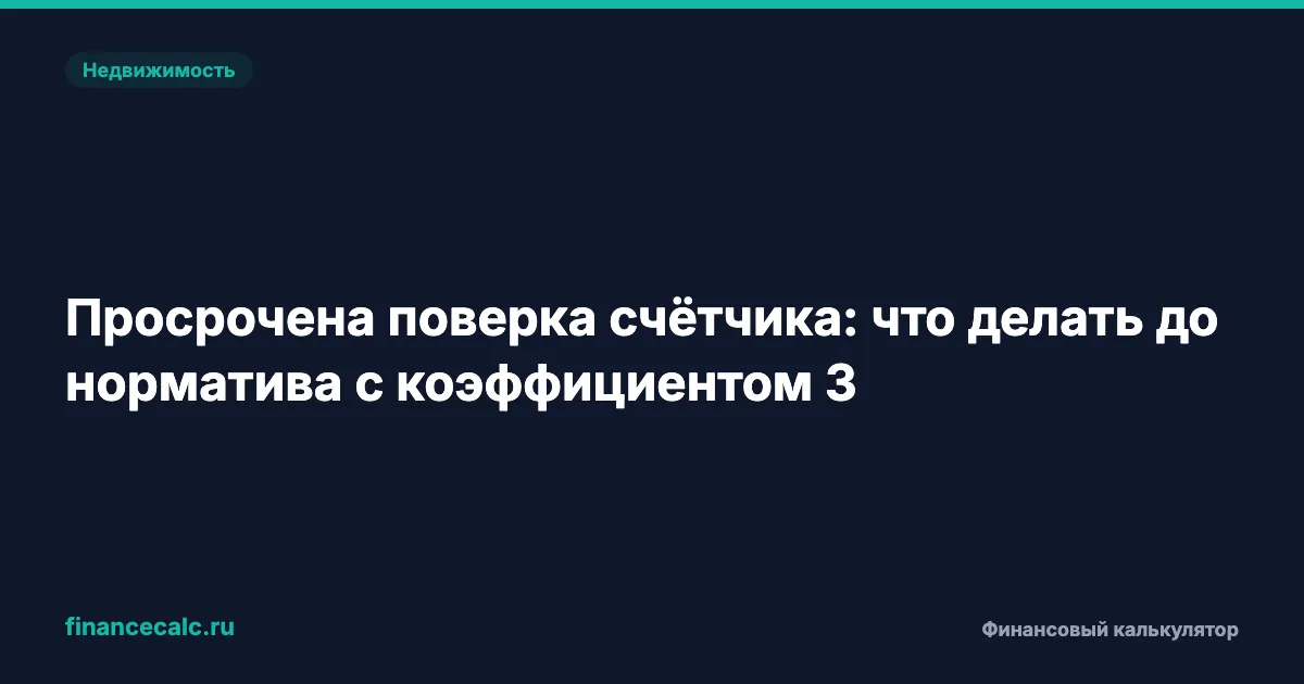 Просрочена поверка счётчика: что делать до норматива с коэффициентом 3