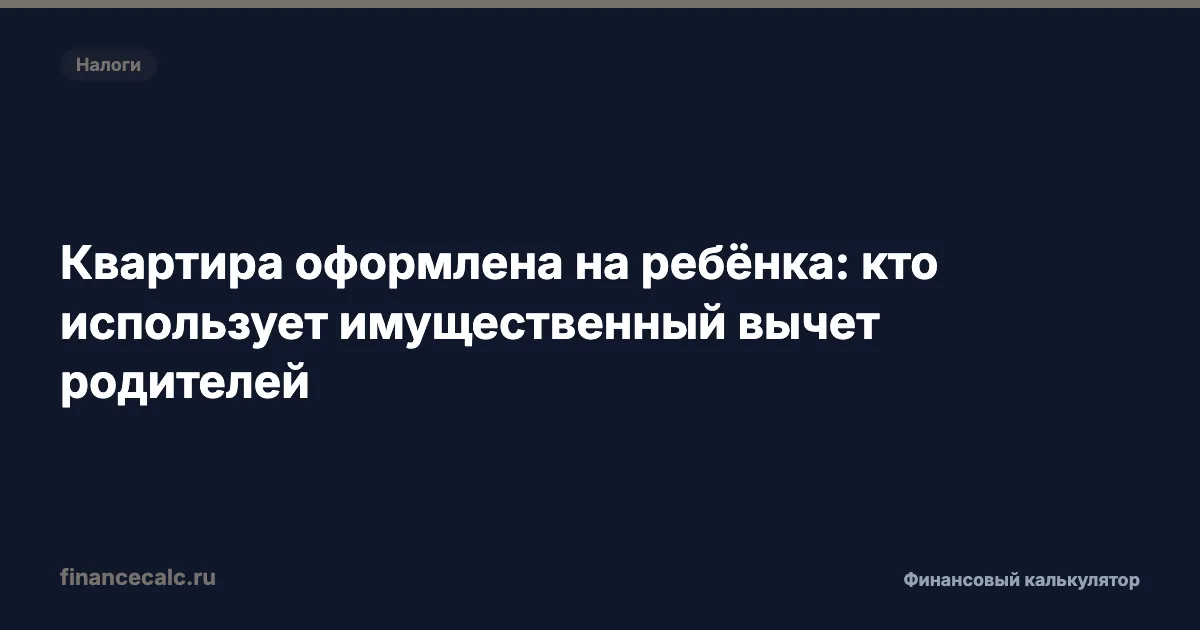 Квартира на ребёнка 2026: почему доля 1 500 000 ₽ не даёт родителю новый вычет