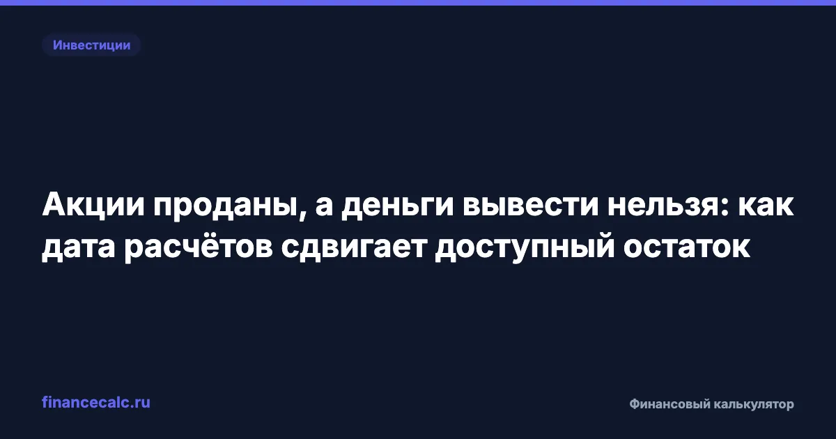 Акции проданы, а деньги вывести нельзя: как дата расчётов сдвигает доступный остаток