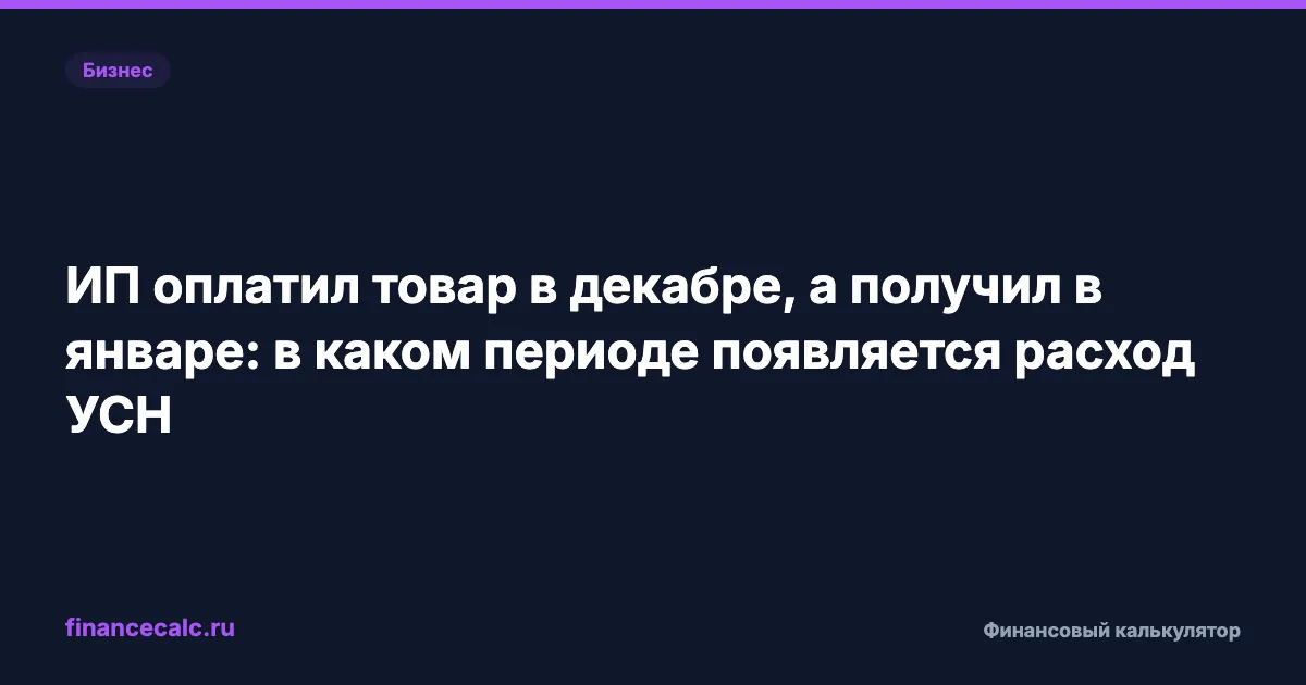 ИП оплатил товар в декабре, а получил в январе: в каком периоде появляется расход УСН