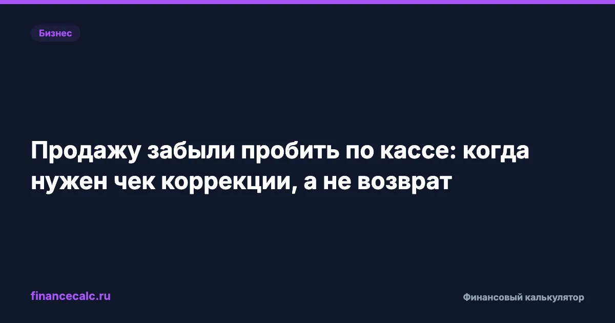 Продажу забыли пробить по кассе: когда нужен чек коррекции, а не возврат