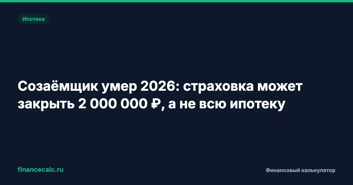 Созаёмщик умер 2026: страховка может закрыть 2 000 000 ₽, а не всю ипотеку