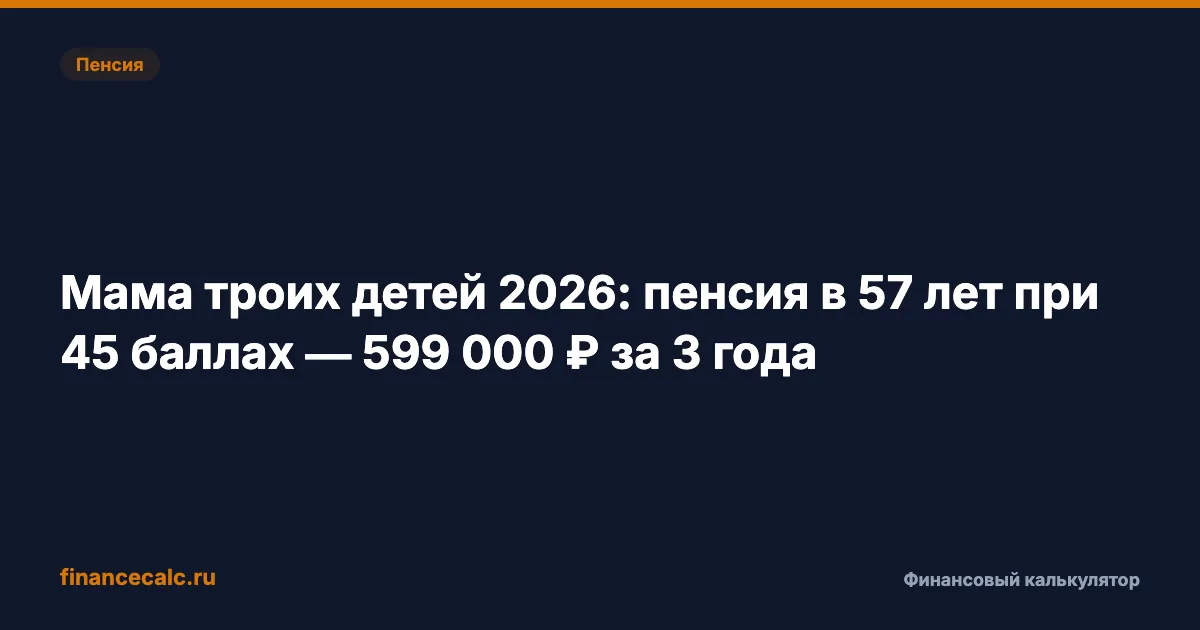 Мама троих детей 2026: пенсия в 57 лет при 45 баллах — 599 000 ₽ за 3 года