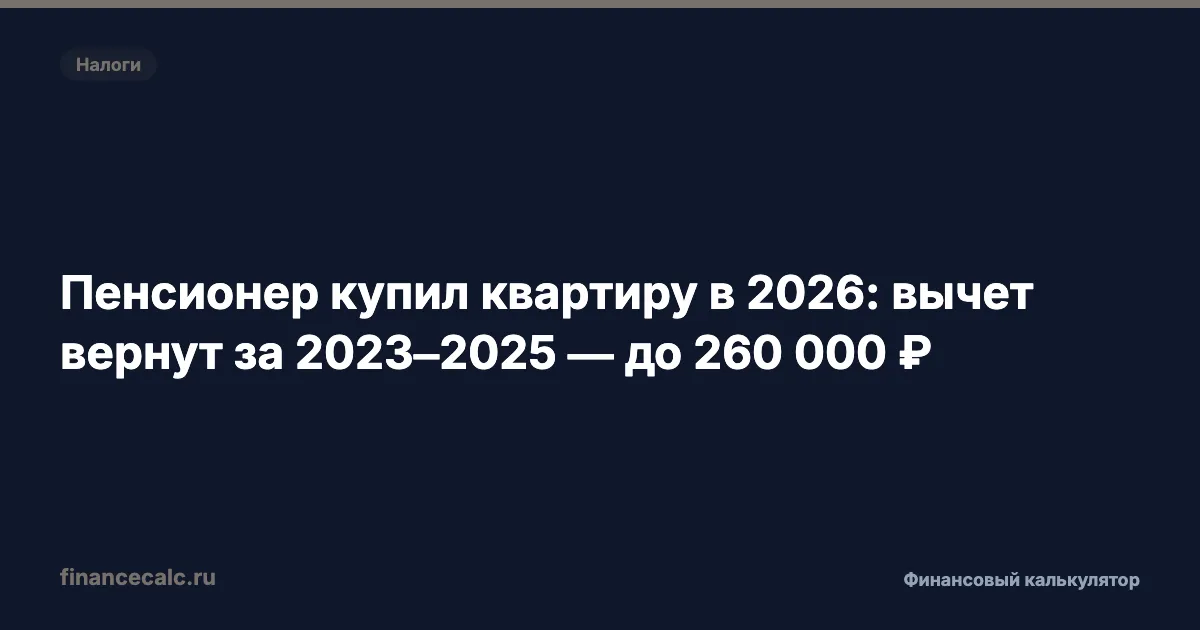 Пенсионер купил квартиру в 2026: вычет вернут за 2023–2025 — до 260 000 ₽