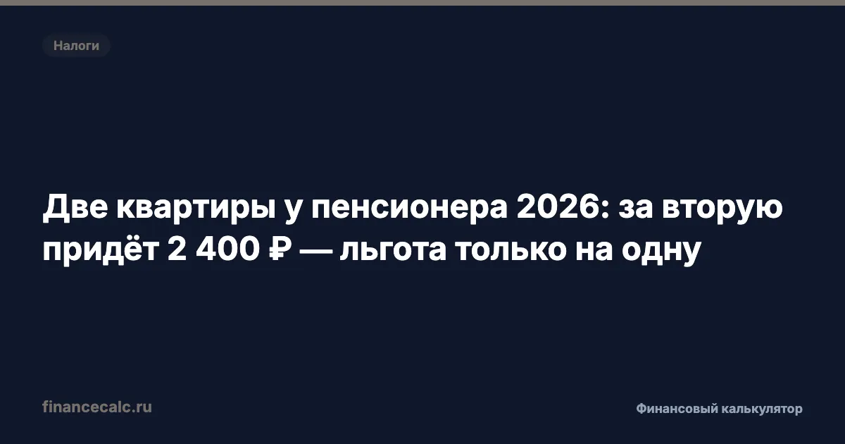 Две квартиры у пенсионера 2026: за вторую придёт 2 400 ₽ — льгота только на одну