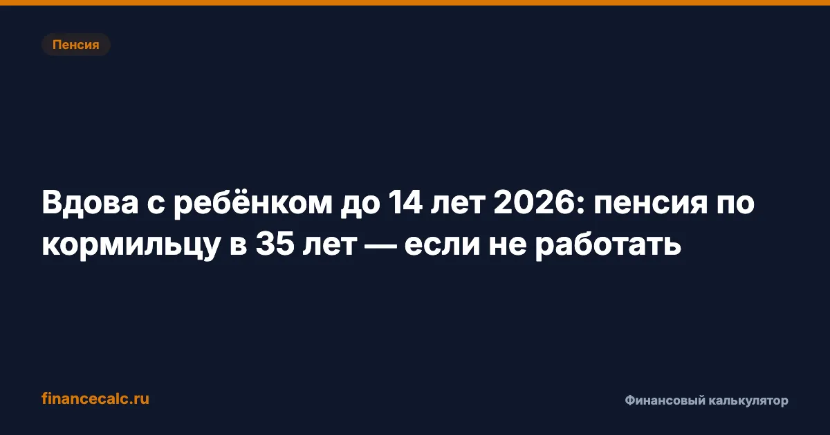 Вдова с ребёнком до 14 лет 2026: пенсия по кормильцу в 35 лет — если не работать