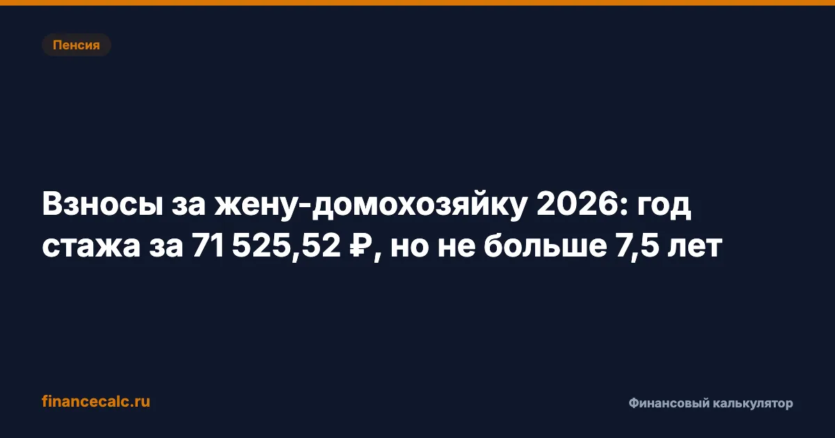 Взносы за жену-домохозяйку 2026: год стажа за 71 525,52 ₽, но не больше 7,5 лет