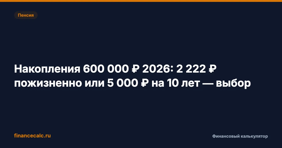Накопления 600 000 ₽ 2026: 2 222 ₽ пожизненно или 5 000 ₽ на 10 лет — выбор