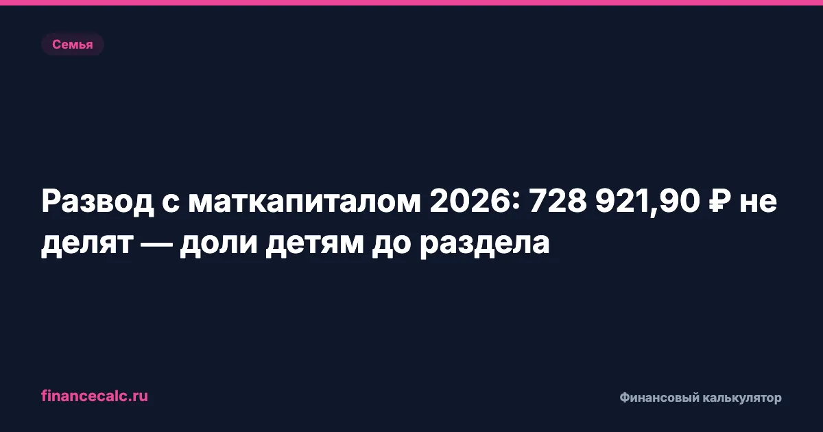 Развод с маткапиталом 2026: 728 921,90 ₽ не делят — доли детям до раздела