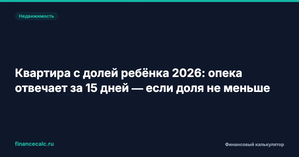 Квартира с долей ребёнка 2026: опека отвечает за 15 дней — что проверяет
