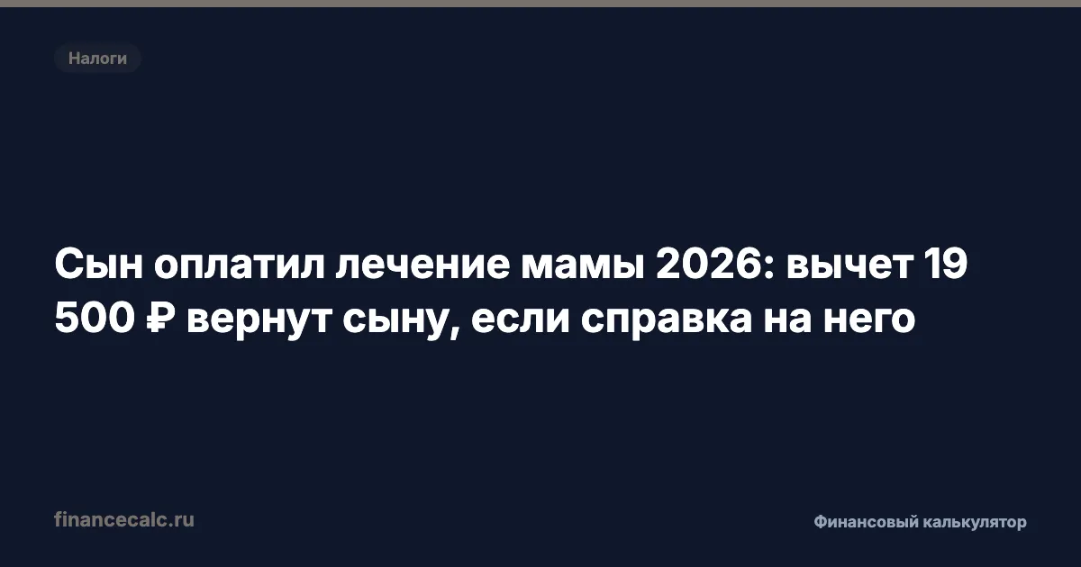 Сын оплатил лечение мамы 2026: вычет 19 500 ₽ вернут сыну, если справка на него