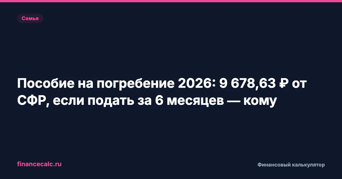 Пособие на погребение 2026: 9 678,63 ₽ от СФР, если подать за 6 месяцев — кому