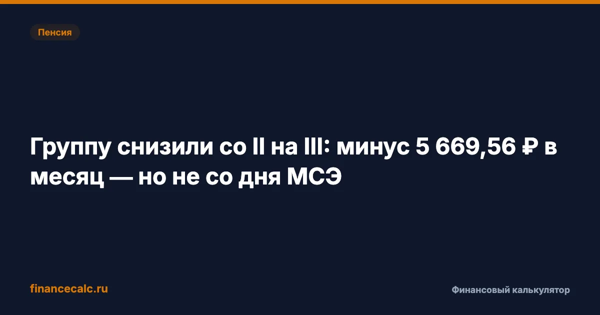 Группу снизили со II на III: минус 5 669,56 ₽ в месяц — но не со дня МСЭ