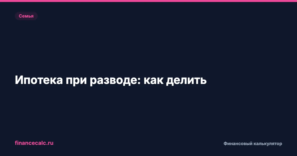 Ипотека при разводе: как делить 5 млн ₽ долга и не проиграть