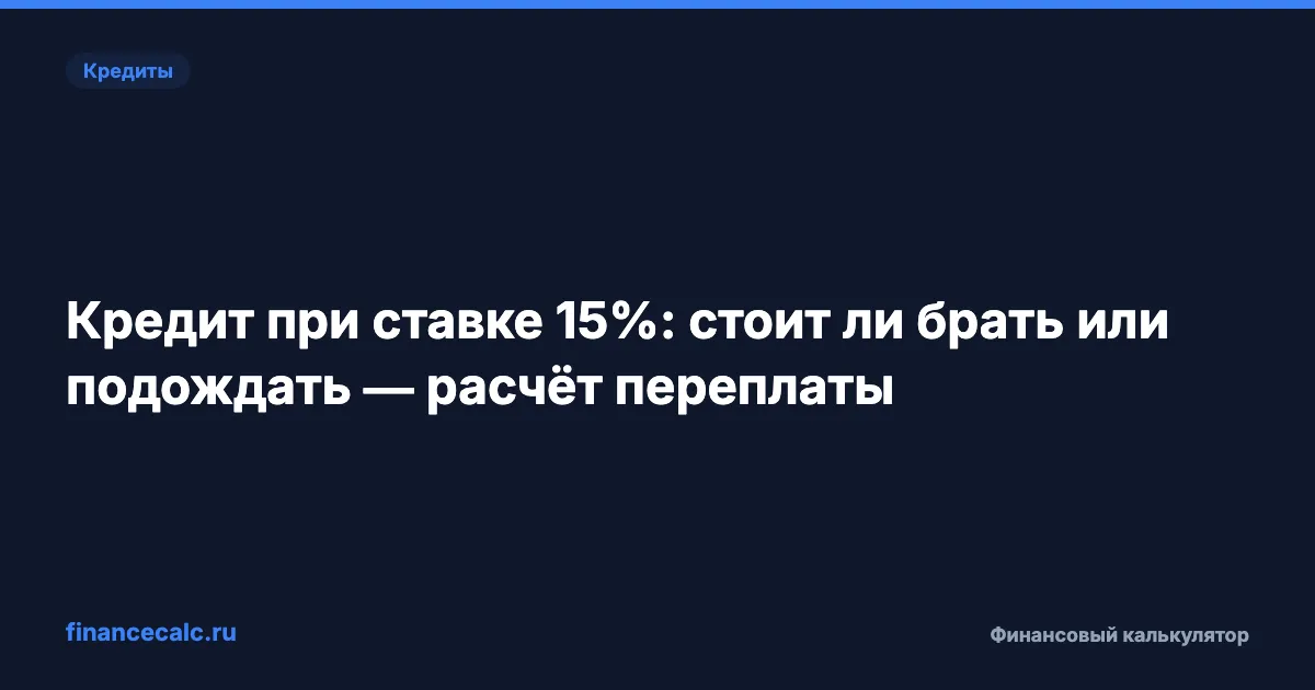 Кредит при ставке 15%: стоит ли брать или подождать — расчёт переплаты