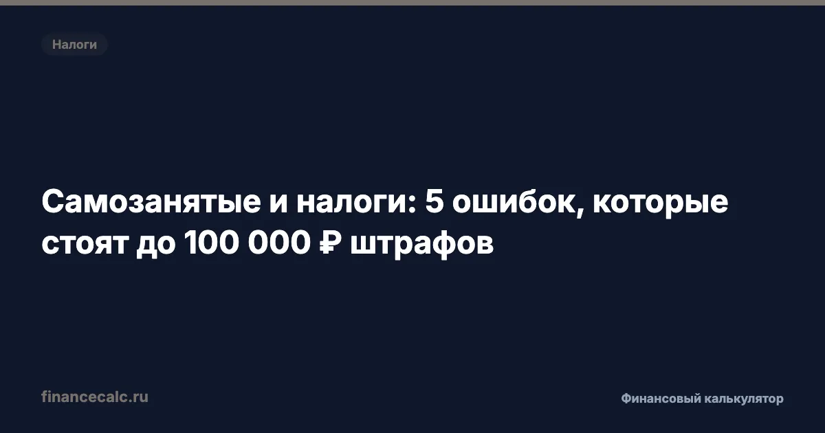 Самозанятые и налоги: 5 ошибок, которые стоят до 100 000 ₽ штрафов