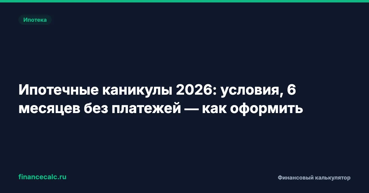 Ипотечные каникулы 2026: условия, 6 месяцев без платежей — как оформить