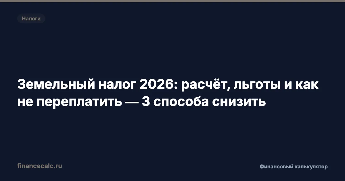 Земельный налог 2026: расчёт, льготы и как не переплатить — 3 способа снизить
