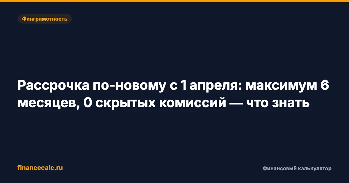Рассрочка по-новому с 1 апреля: максимум 6 месяцев, 0 скрытых комиссий — что знать