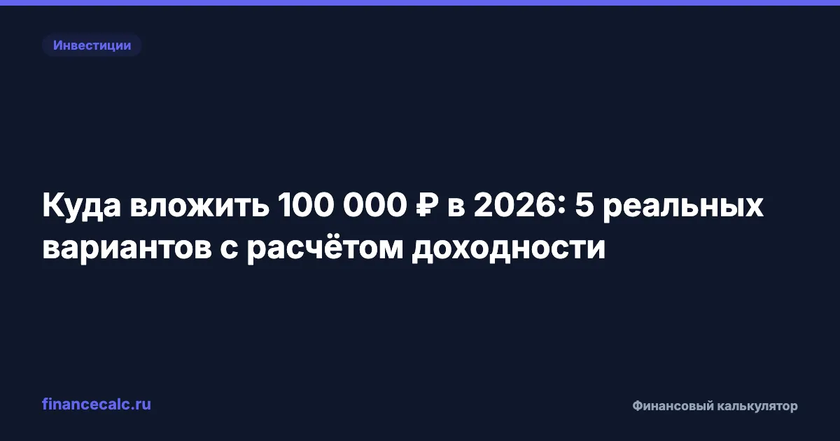 Куда вложить 100 000 ₽ в 2026: 5 вариантов с расчётом доходности от 7 до 52 тысяч