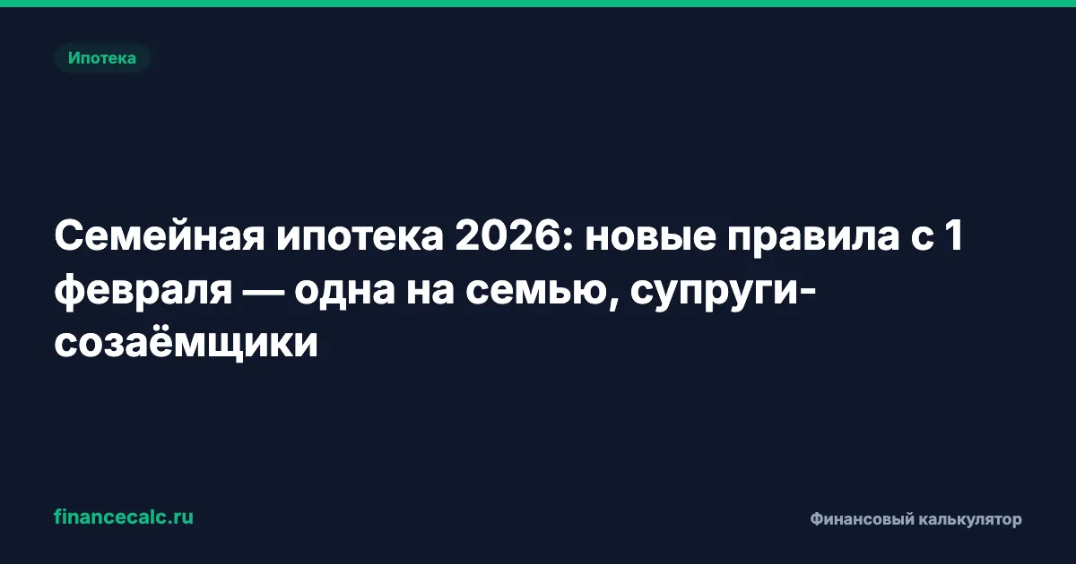 Семейная ипотека 2026: одна на семью, супруги-созаёмщики и 40% обвал спроса — что изменилось с 1 февраля