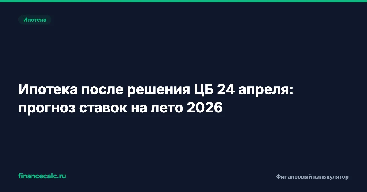 Ипотека после решения ЦБ 24 апреля: прогноз ставок на лето 2026