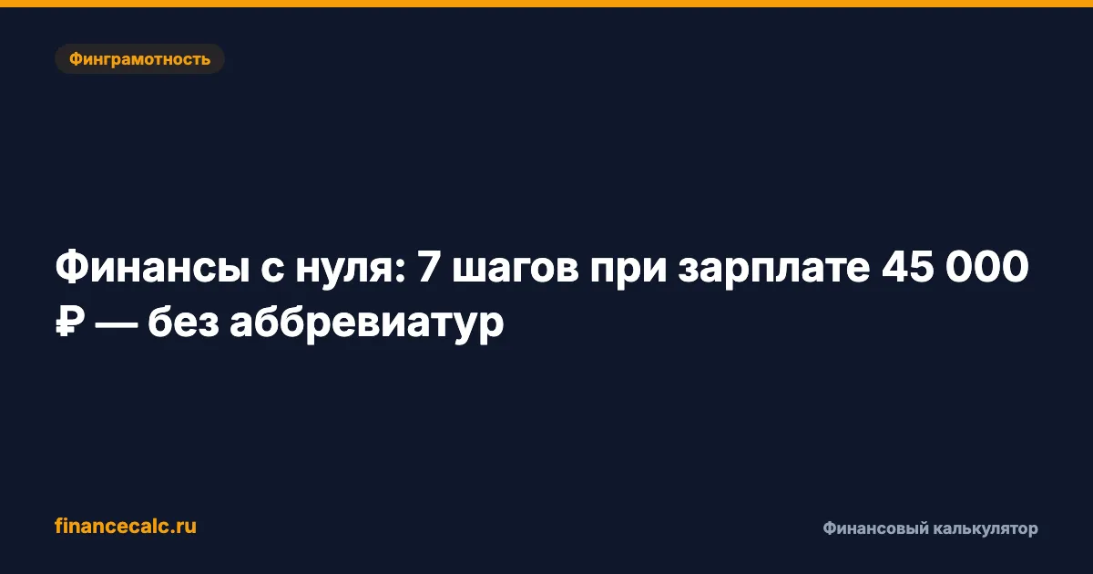 Финансы с нуля: 7 шагов при зарплате 45 000 ₽ — без аббревиатур