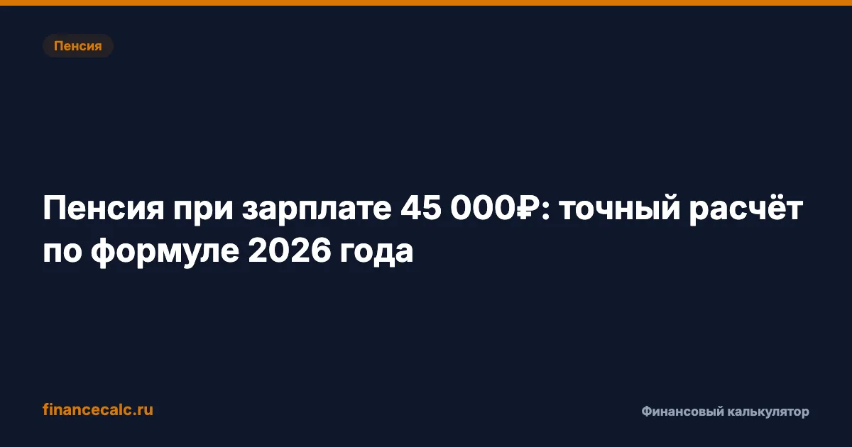 Пенсия при зарплате 45 000 ₽: точный расчёт по формуле 2026 года — посчитайте свою