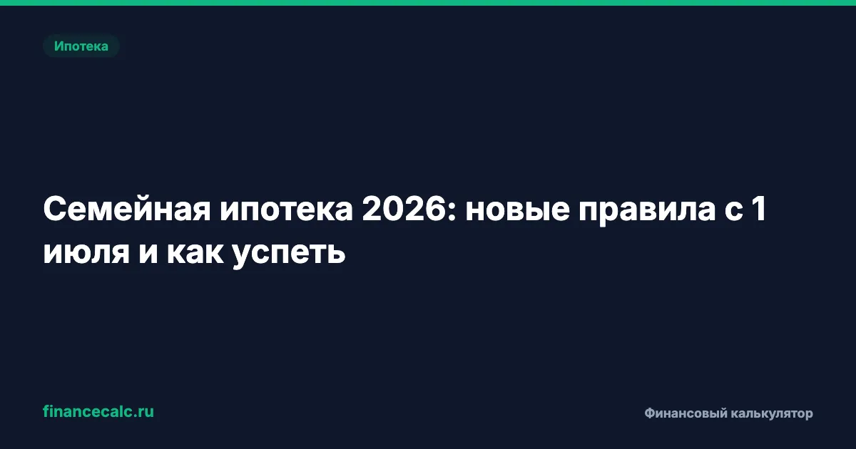 Семейная ипотека 2026: до 1 июля ставка 6%, после — 8%
