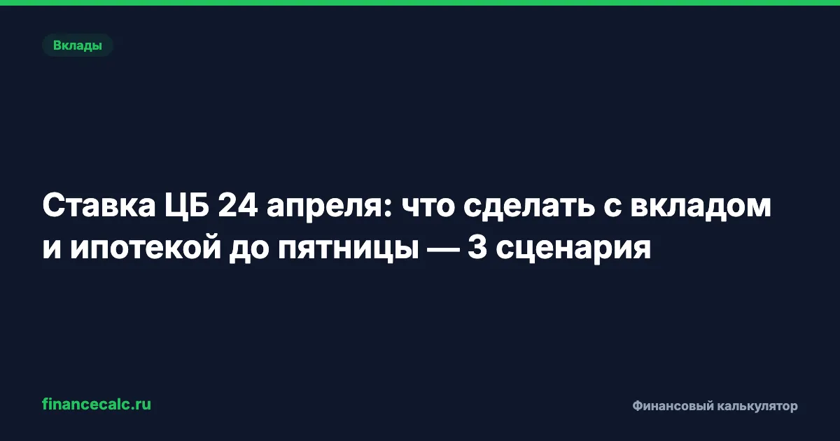 Ставка ЦБ 24 апреля: что сделать с вкладом и ипотекой до пятницы — 3 сценария