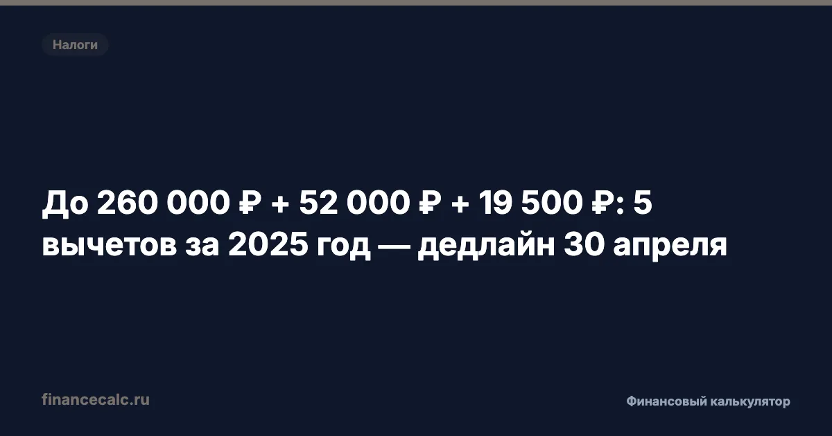 До 260 000 ₽ + 52 000 ₽ + 19 500 ₽: 5 вычетов за 2025 год — дедлайн 30 апреля
