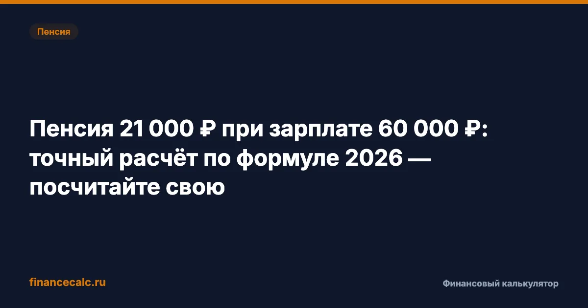 Пенсия 21 000 ₽ при зарплате 60 000 ₽: точный расчёт по формуле 2026 — посчитайте свою