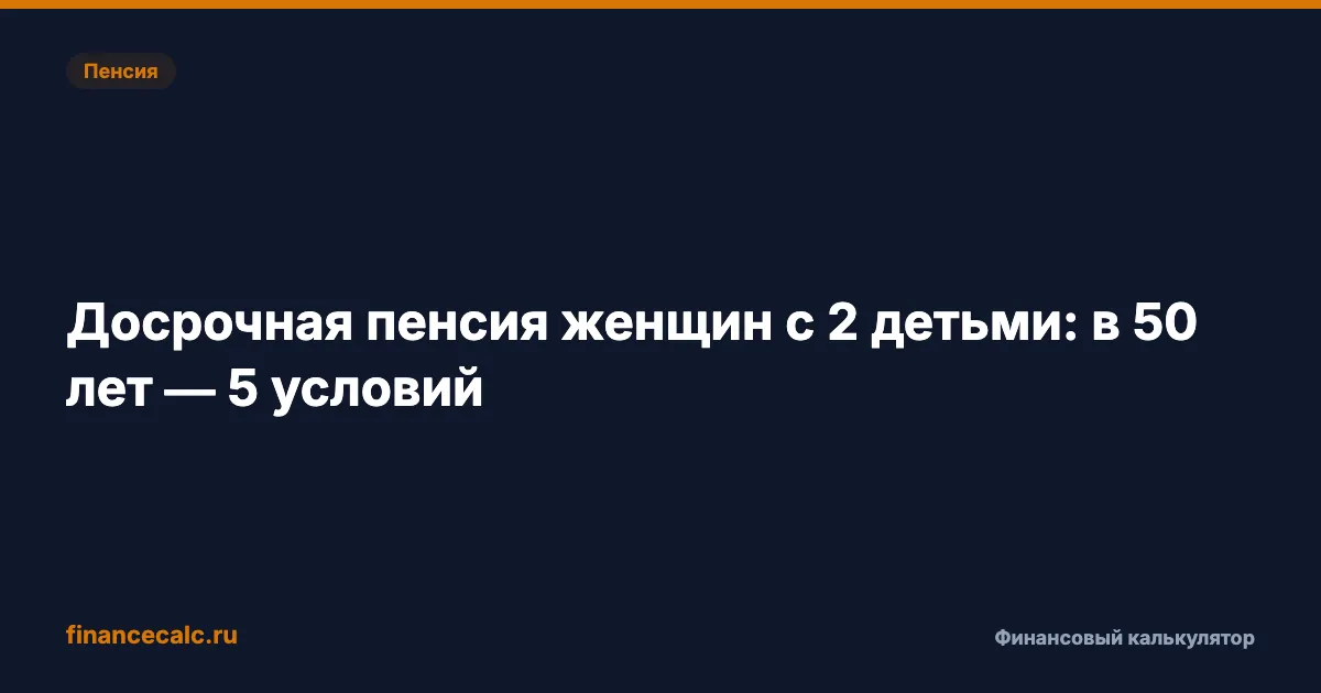Досрочная пенсия женщин с 2 детьми: в 50 лет и +2,3 млн ₽ — 5 условий